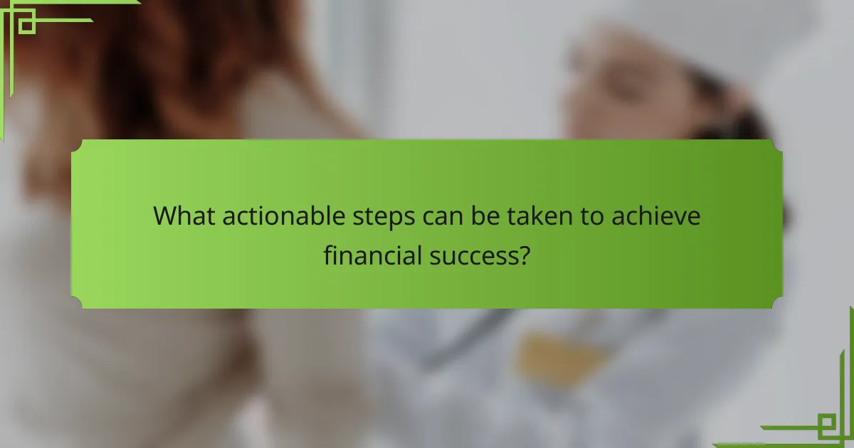 What actionable steps can be taken to achieve financial success?