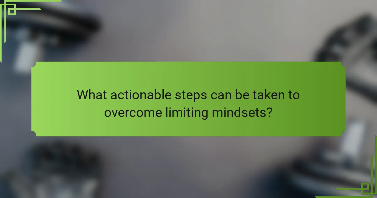 What actionable steps can be taken to overcome limiting mindsets?