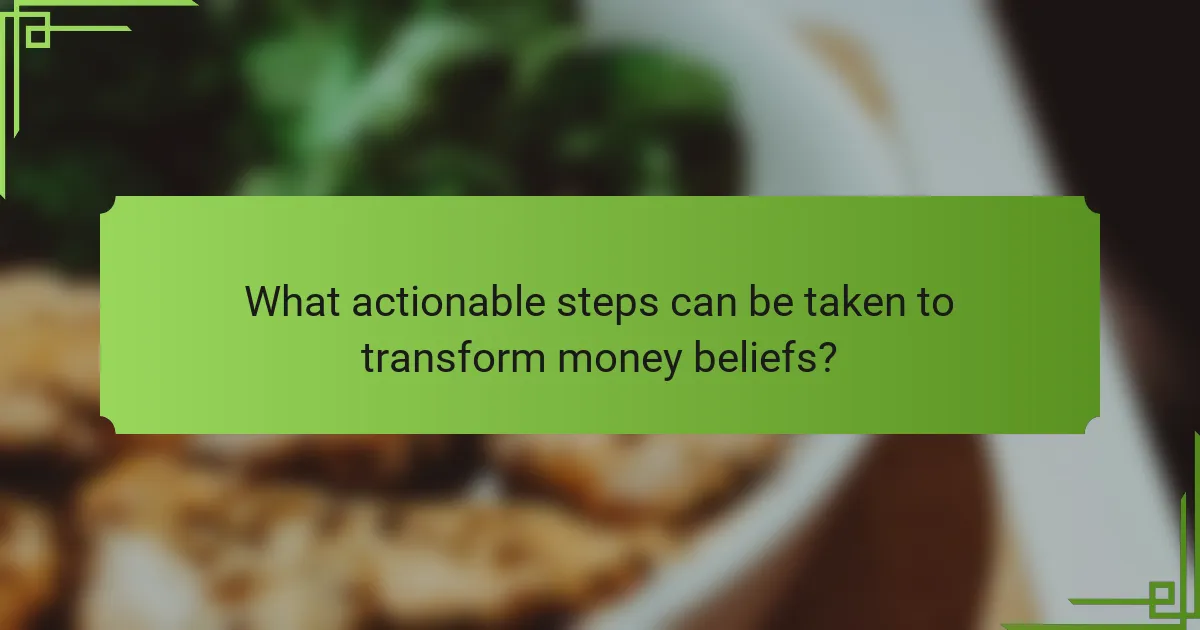 What actionable steps can be taken to transform money beliefs?