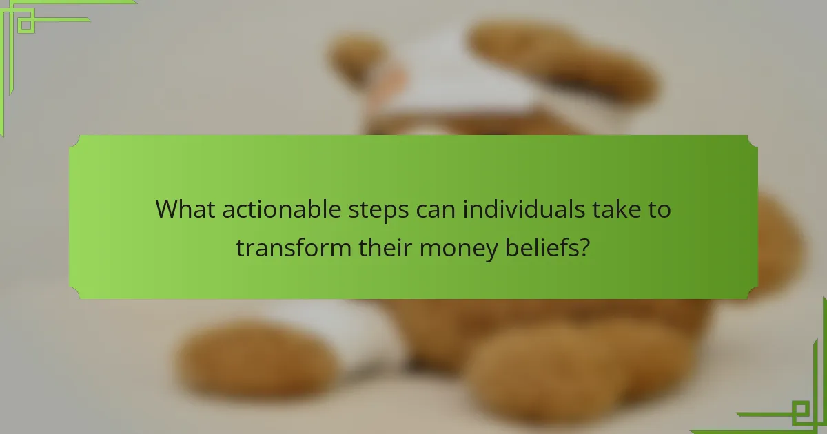 What actionable steps can individuals take to transform their money beliefs?