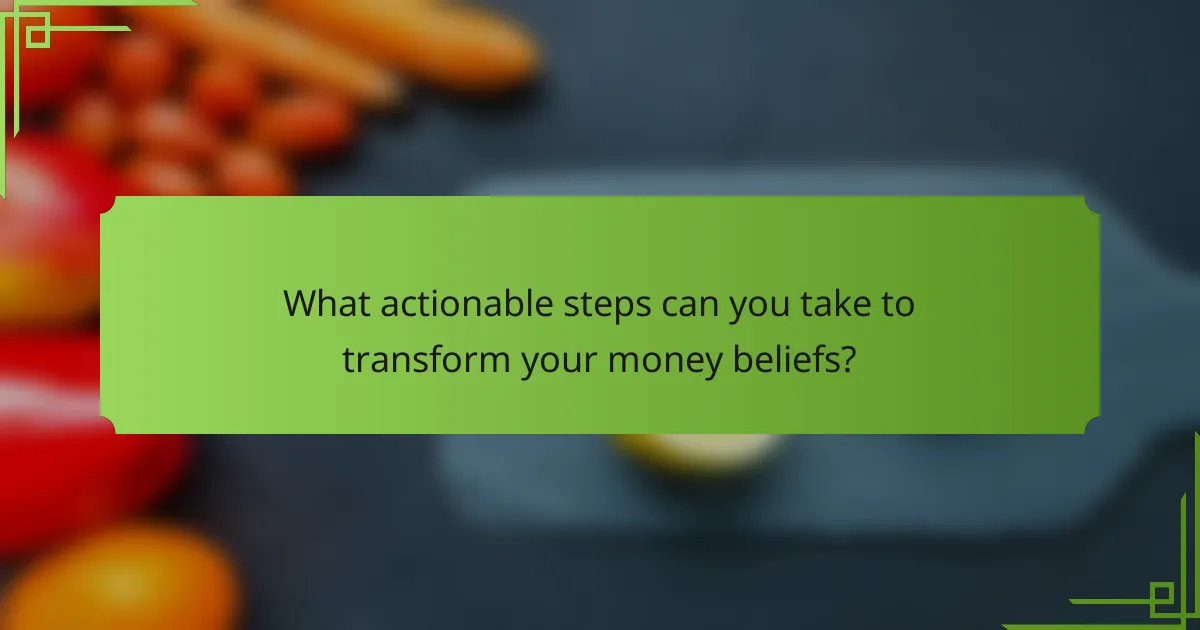 What actionable steps can you take to transform your money beliefs?
