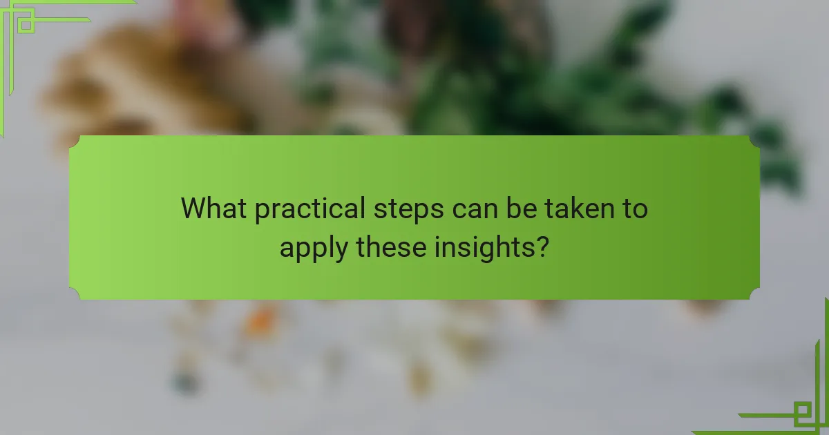 What practical steps can be taken to apply these insights?