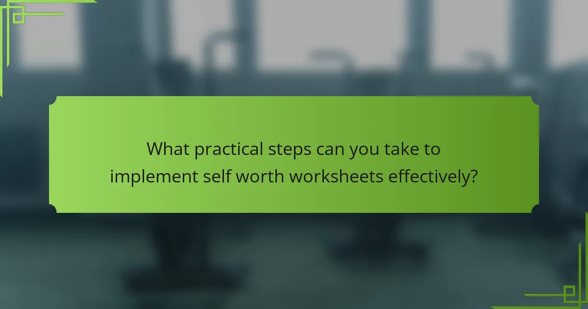 What practical steps can you take to implement self worth worksheets effectively?